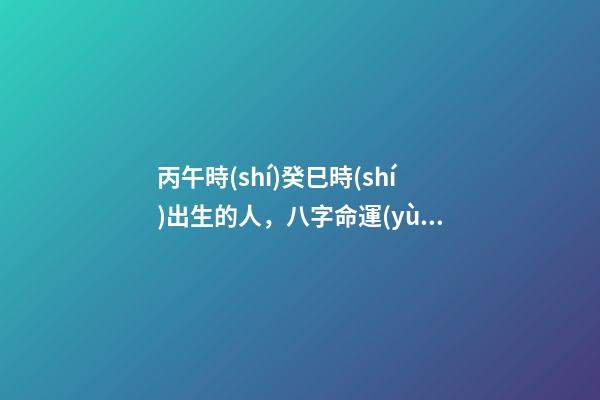 丙午時(shí)癸巳時(shí)出生的人，八字命運(yùn)如何？